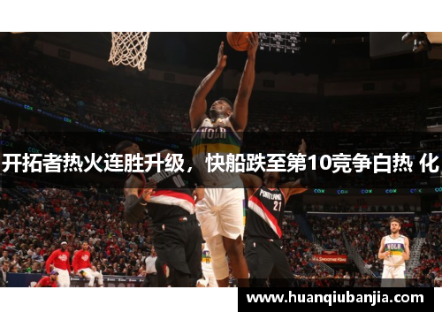 开拓者热火连胜升级，快船跌至第10竞争白热 化